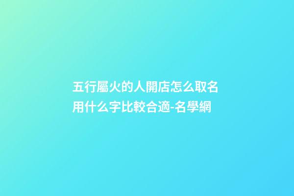 五行屬火的人開店怎么取名 用什么字比較合適-名學網-第1張-店鋪起名-玄機派